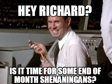 hey-richard-is-it-time-for-some-end-of-month-shenaningans