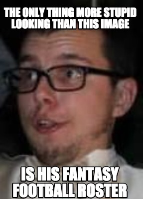 the-only-thing-more-stupid-looking-than-this-image-is-his-fantasy-football-roste
