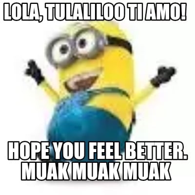 lola-tulaliloo-ti-amo-hope-you-feel-better.-muak-muak-muak