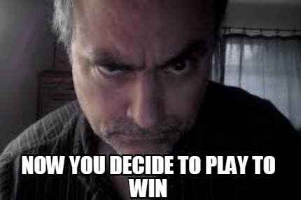 now-you-decide-to-play-to-win