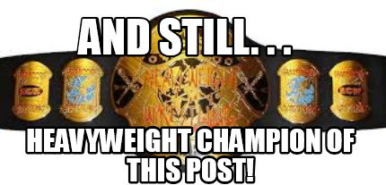 and-still.-.-.-heavyweight-champion-of-this-post