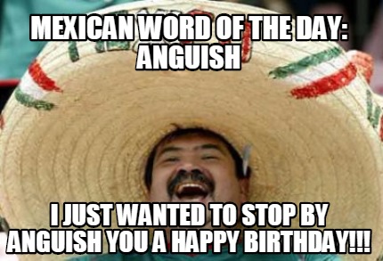 mexican-word-of-the-day-anguish-i-just-wanted-to-stop-by-anguish-you-a-happy-bir
