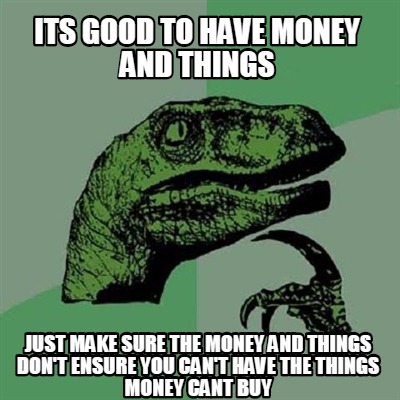 Meme Creator - Funny Its good to have money and things just make sure ...