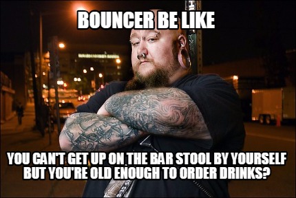 bouncer-be-like-you-cant-get-up-on-the-bar-stool-by-yourself-but-youre-old-enoug
