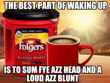the-best-part-of-waking-up-is-to-sum-fye-azz-head-and-a-loud-azz-blunt