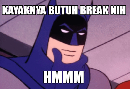 kayaknya-butuh-break-nih-hmmm