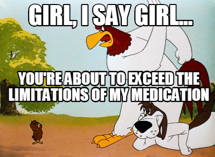 girl-i-say-girl...-youre-about-to-exceed-the-limitations-of-my-medication