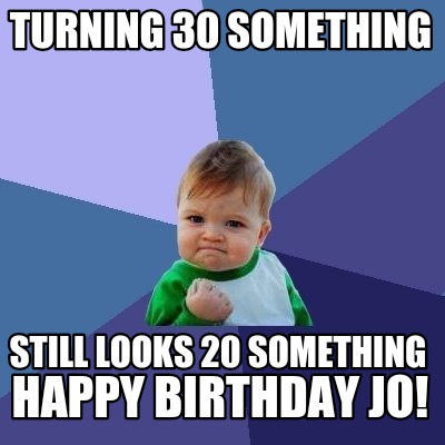 Meme Creator - Funny Turning 30 something Still looks 20 something Happy birthday Jo! Meme Generator at ! Meme Creator - Funny Turning 30 something Still looks 20 something Happy birthday Jo! Meme Generator at !