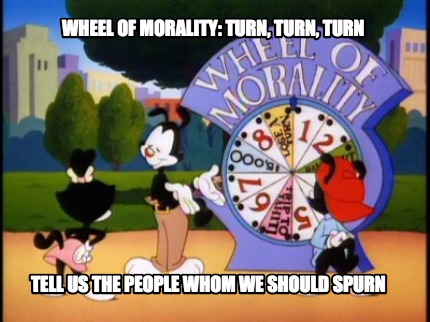 wheel-of-morality-turn-turn-turn-tell-us-the-people-whom-we-should-spurn