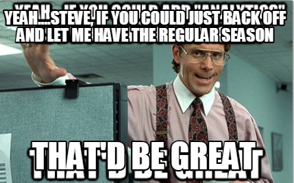 yeah....steve-if-you-could-just-back-off-and-let-me-have-the-regular-season-that