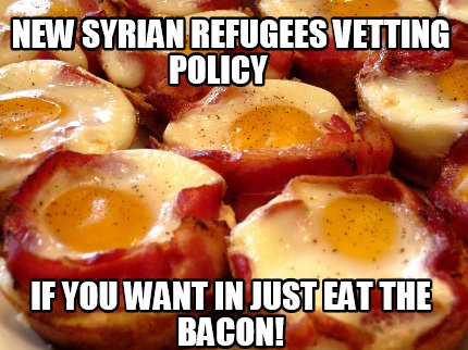 new-syrian-refugees-vetting-policy-if-you-want-in-just-eat-the-bacon