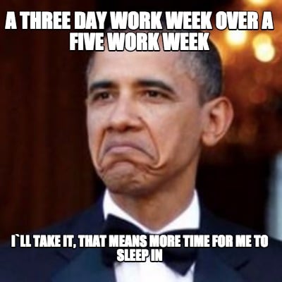 Meme Creator Funny A Three Day Work Week Over A Five Work Week I