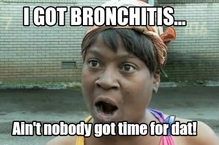 i-got-bronchitis...-aint-nobody-got-time-for-dat