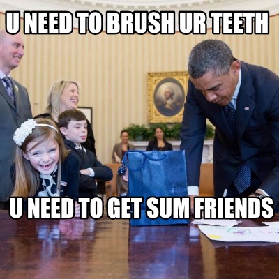 u-need-to-brush-ur-teeth-u-need-to-get-sum-friends