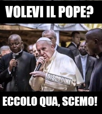 volevi-il-pope-eccolo-qua-scemo