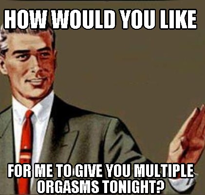 how-would-you-like-for-me-to-give-you-multiple-orgasms-tonight