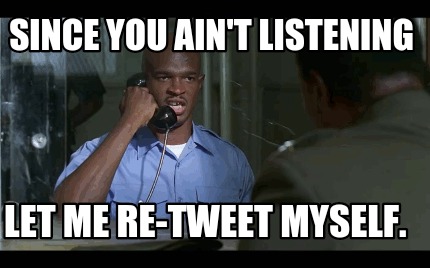 since-you-aint-listening-let-me-re-tweet-myself