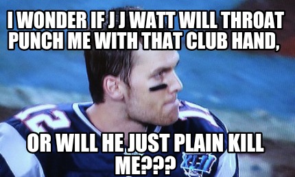 i-wonder-if-j-j-watt-will-throat-punch-me-with-that-club-hand-or-will-he-just-pl