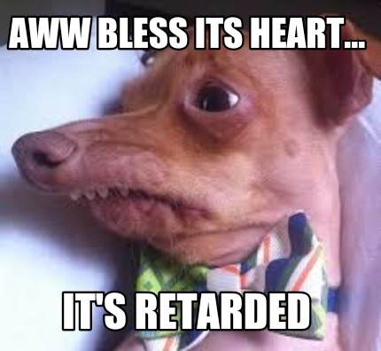 aww-bless-its-heart...-its-retarded