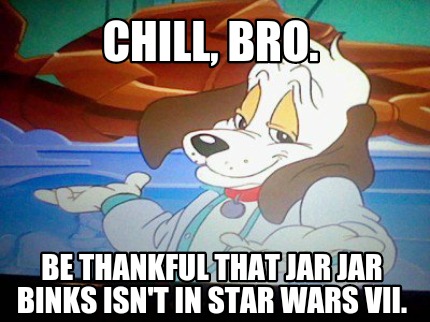 chill-bro.-be-thankful-that-jar-jar-binks-isnt-in-star-wars-vii