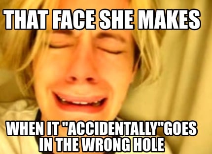 Meme Creator Funny That Face She Makes When It Accidentally Goes In The Wrong Hole Meme