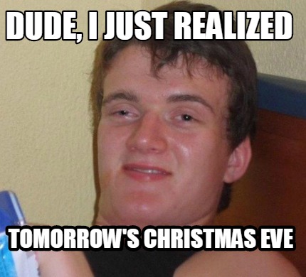 dude-i-just-realized-tomorrows-christmas-eve