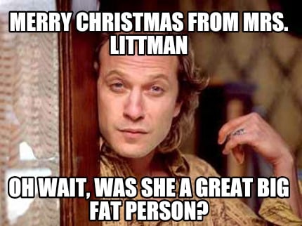 merry-christmas-from-mrs.-littman-oh-wait-was-she-a-great-big-fat-person
