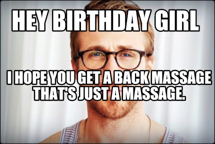 Meme Creator - Funny Hey birthday girl I hope you get a back massage that's JUST a massage. Meme Generator at ! Meme Creator - Funny Hey birthday girl I hope you get a back massage that's JUST a massage. Meme Generator at !