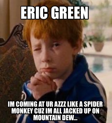 eric-green-im-coming-at-ur-azzz-like-a-spider-monkey-cuz-im-all-jacked-up-on-mou