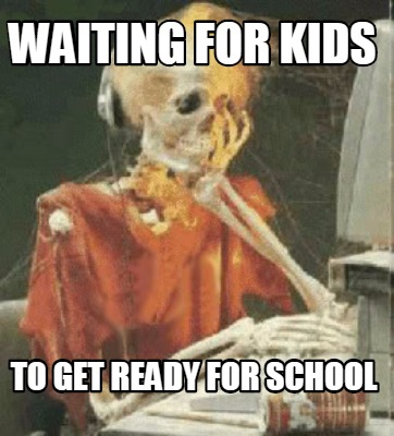Meme Creator Funny Waiting For Kids To Get Ready For School Meme Generator At Memecreator Org