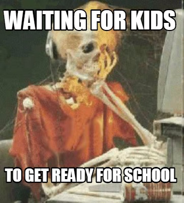 Meme Creator Funny Waiting For Kids To Get Ready For School Meme Generator At Memecreator Org Meme Creator Funny Waiting For Kids To Get Ready For School Meme Generator At Memecreator Org