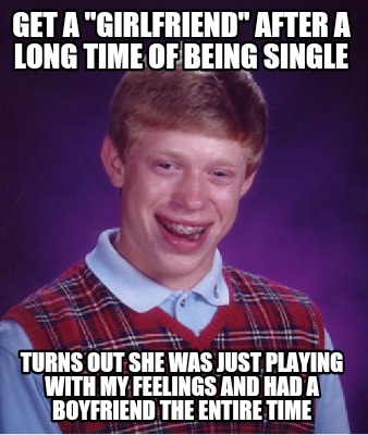 Meme Creator Funny Get A Girlfriend After A Long Time Of Being Single Turns Out She Was Just Play Meme Generator At Memecreator Org Meme Creator Funny Get A Girlfriend After A Long Time Of Being Single Turns Out She Was Just Play Meme Generator At Memecreator Org