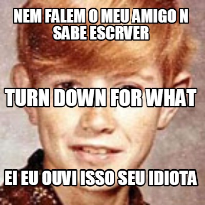 nem-falem-o-meu-amigo-n-sabe-escrver-ei-eu-ouvi-isso-seu-idiota-turn-down-for-wh