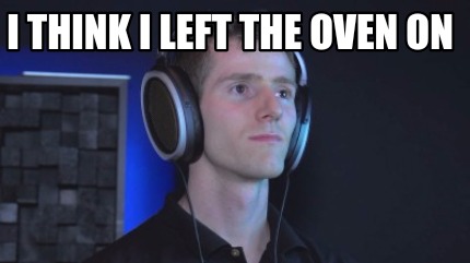 i-think-i-left-the-oven-on