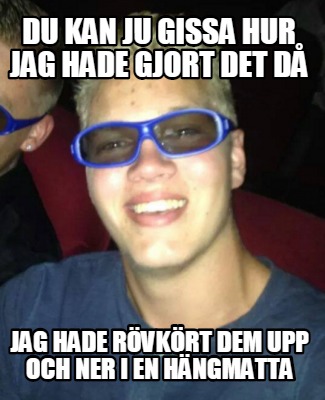 du-kan-ju-gissa-hur-jag-hade-gjort-det-d-jag-hade-rvkrt-dem-upp-och-ner-i-en-hng