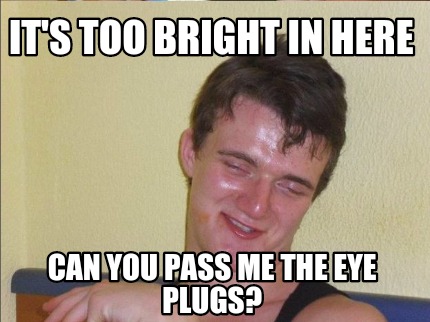 its-too-bright-in-here-can-you-pass-me-the-eye-plugs