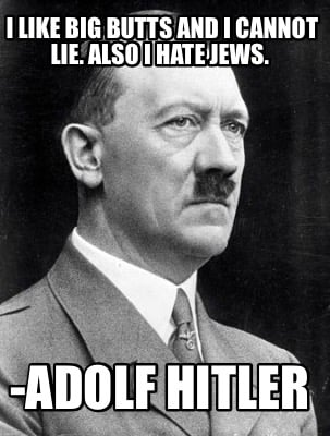 i-like-big-butts-and-i-cannot-lie.-also-i-hate-jews.-adolf-hitler