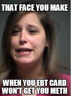 that-face-you-make-when-you-ebt-card-wont-get-you-meth