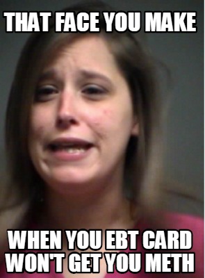 that-face-you-make-when-you-ebt-card-wont-get-you-meth