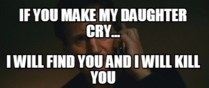 if-you-make-my-daughter-cry...-i-will-find-you-and-i-will-kill-you