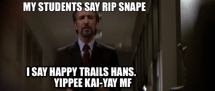 my-students-say-rip-snape-i-say-happy-trails-hans.-yippee-kai-yay-mf