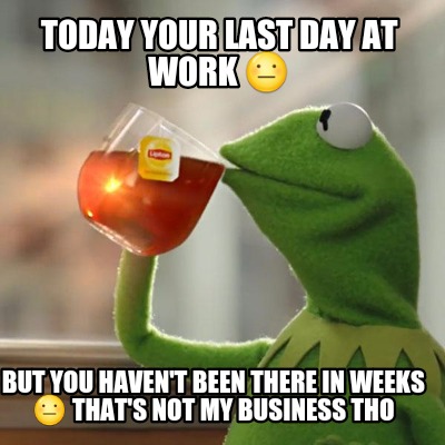 Meme Creator - Funny Today your last day at work ???? But you haven't been there in weeks ???? that' Meme Generator at ! Meme Creator - Funny Today your last day at work ???? But you haven't been there in weeks ???? that' Meme Generator at !