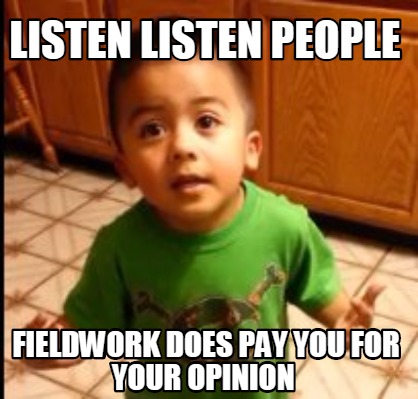 Meme Creator - Funny listen listen people fieldwork does pay you for your opinion  Meme Generator at !
