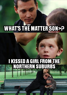 whats-the-matter-son-i-kissed-a-girl-from-the-northern-suburbs