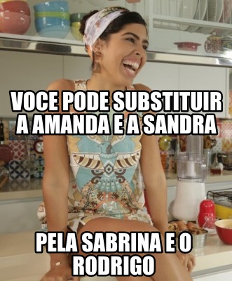 voce-pode-substituir-a-amanda-e-a-sandra-pela-sabrina-e-o-rodrigo
