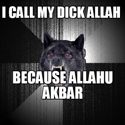 Meme Creator - Funny I call my dick allah Because allahu akbar Meme Generator at ! Meme Creator - Funny I call my dick allah Because allahu akbar Meme Generator at !
