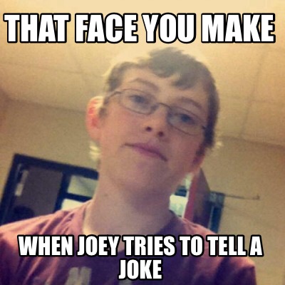that-face-you-make-when-joey-tries-to-tell-a-joke