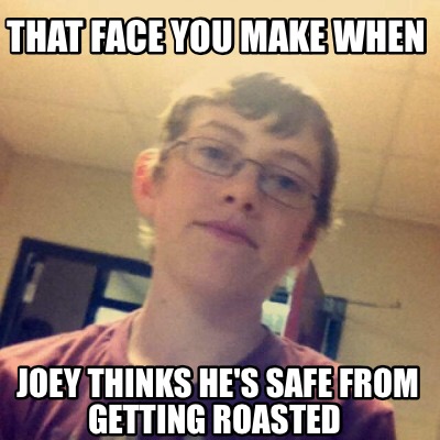 that-face-you-make-when-joey-thinks-hes-safe-from-getting-roasted