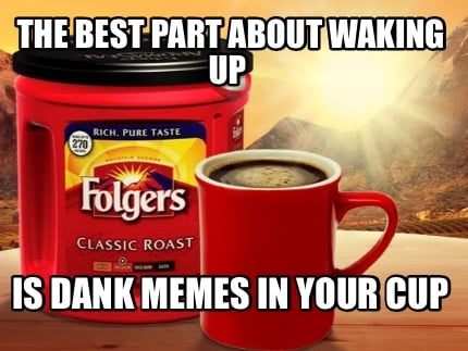 the-best-part-about-waking-up-is-dank-memes-in-your-cup