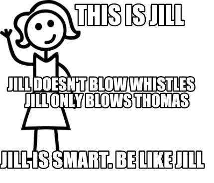 Meme Creator Funny This Is Jill Jill Is Smart Be Like Jill Jill Doesn T Blow Whistles Meme Generator At Memecreator Org Meme Creator Funny This Is Jill Jill Is Smart Be Like Jill Jill Doesn T Blow Whistles Meme Generator At Memecreator Org